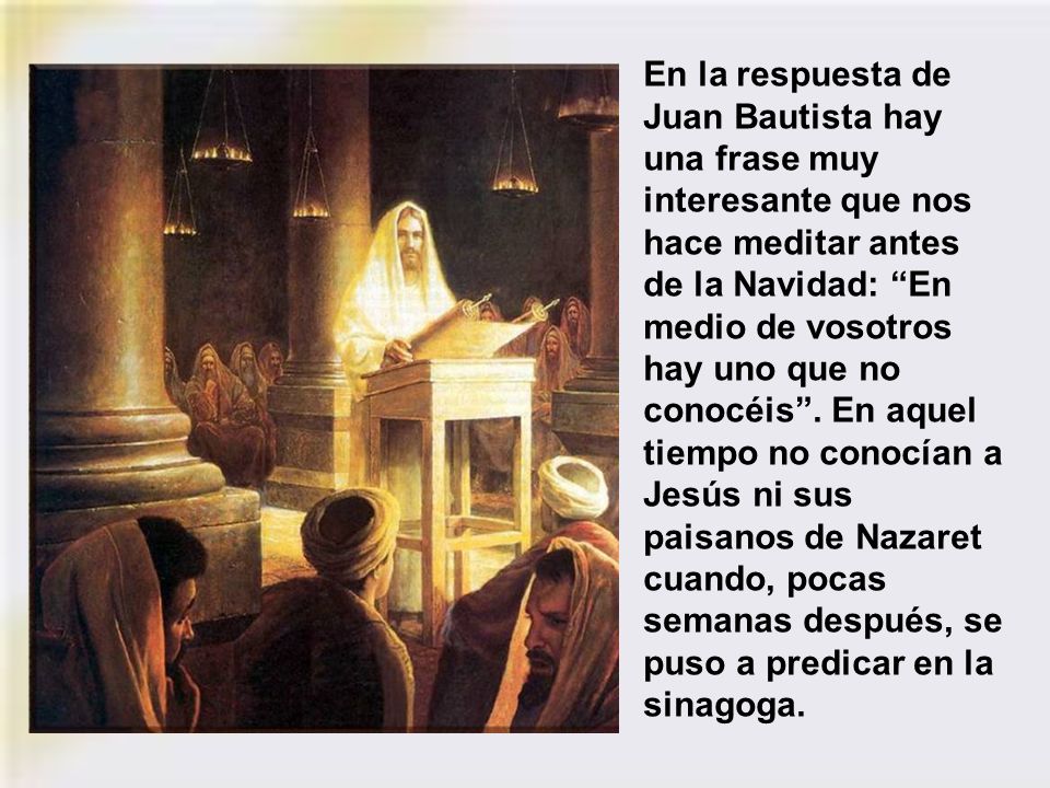 En la respuesta de Juan Bautista hay una frase muy interesante que nos hace meditar antes de la Navidad: En medio de vosotros hay uno que no conocéis .