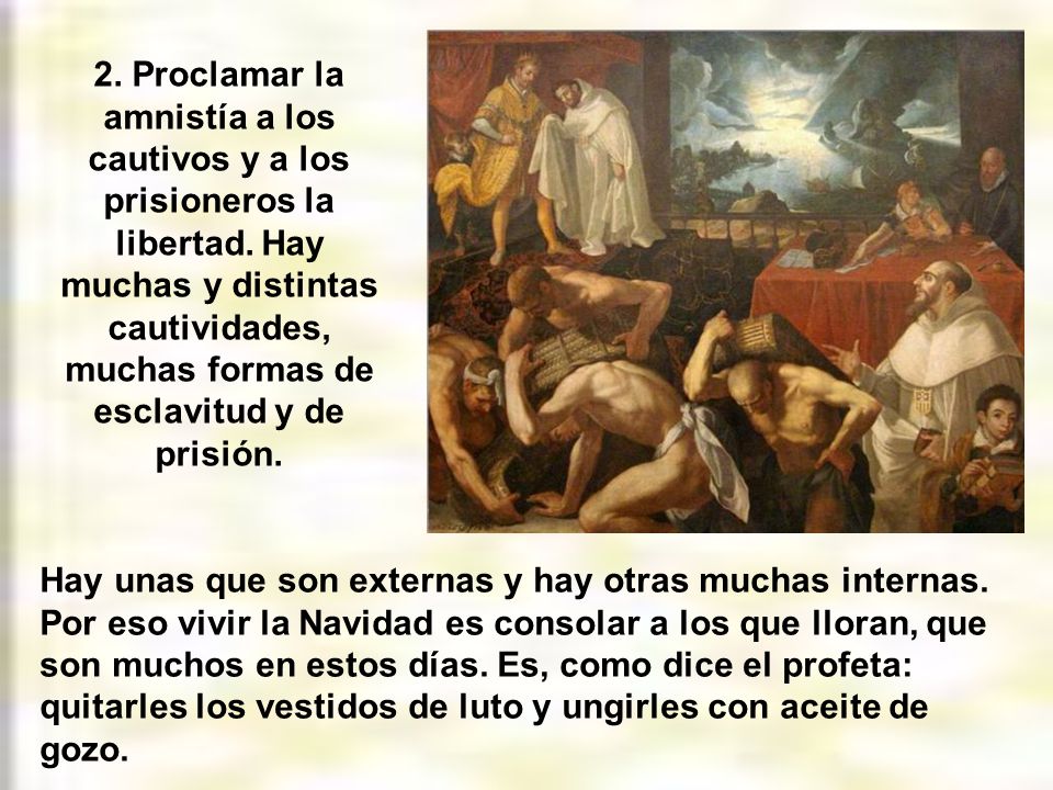 2. Proclamar la amnistía a los cautivos y a los prisioneros la libertad. Hay muchas y distintas cautividades, muchas formas de esclavitud y de prisión.