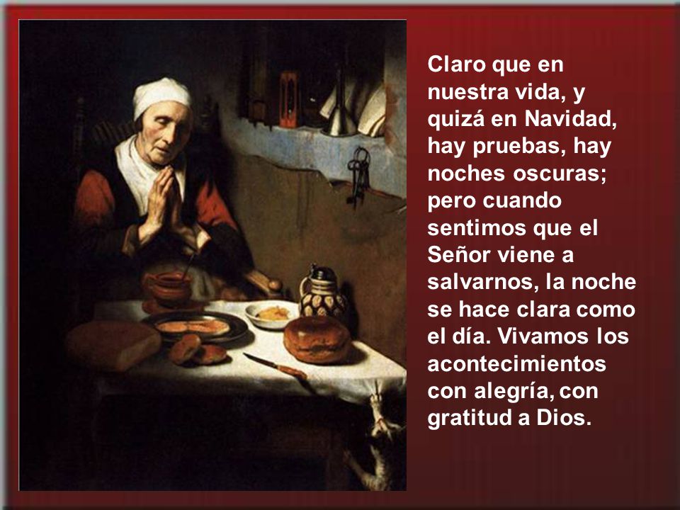 Claro que en nuestra vida, y quizá en Navidad, hay pruebas, hay noches oscuras; pero cuando sentimos que el Señor viene a salvarnos, la noche se hace clara como el día.