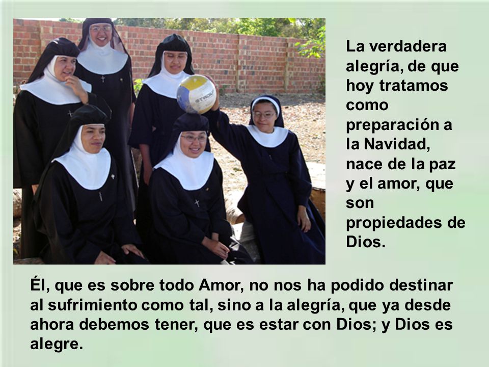 La verdadera alegría, de que hoy tratamos como preparación a la Navidad, nace de la paz y el amor, que son propiedades de Dios.