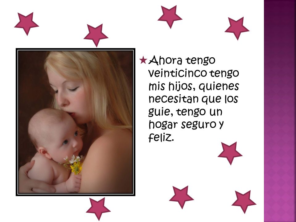 Ahora tengo veinticinco tengo mis hijos, quienes necesitan que los guie, tengo un hogar seguro y feliz.