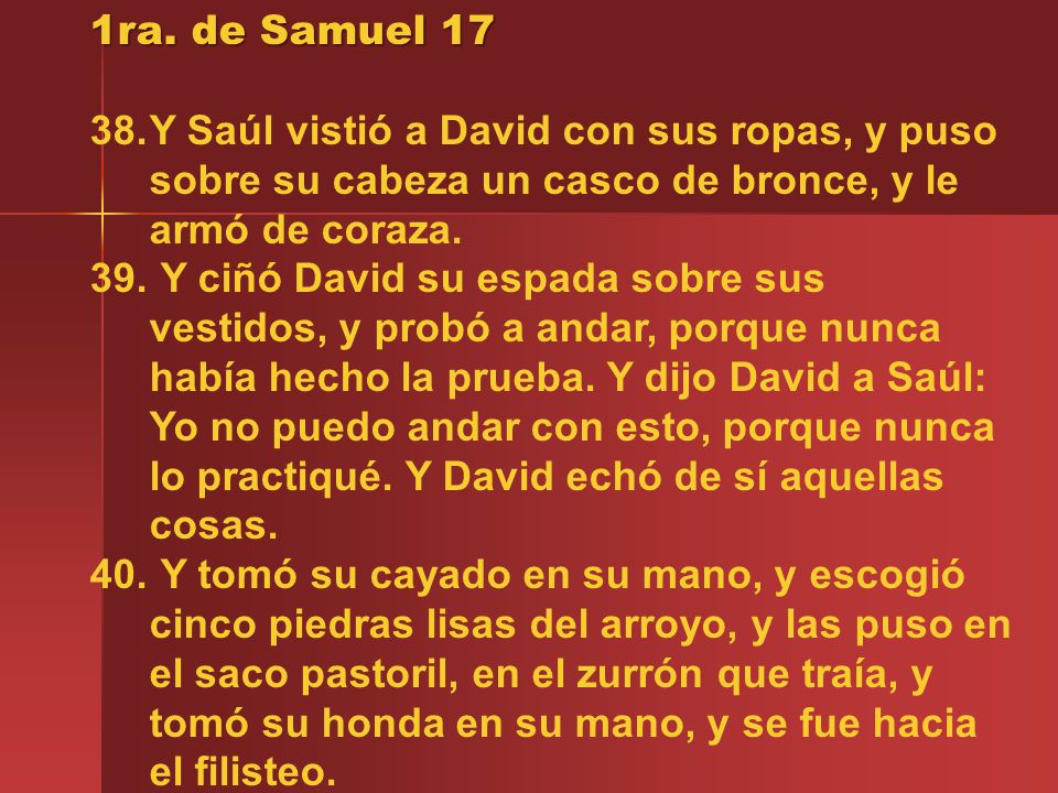 1ra. de Samuel 17 Y Saúl vistió a David con sus ropas, y puso sobre su cabeza un casco de bronce, y le armó de coraza.