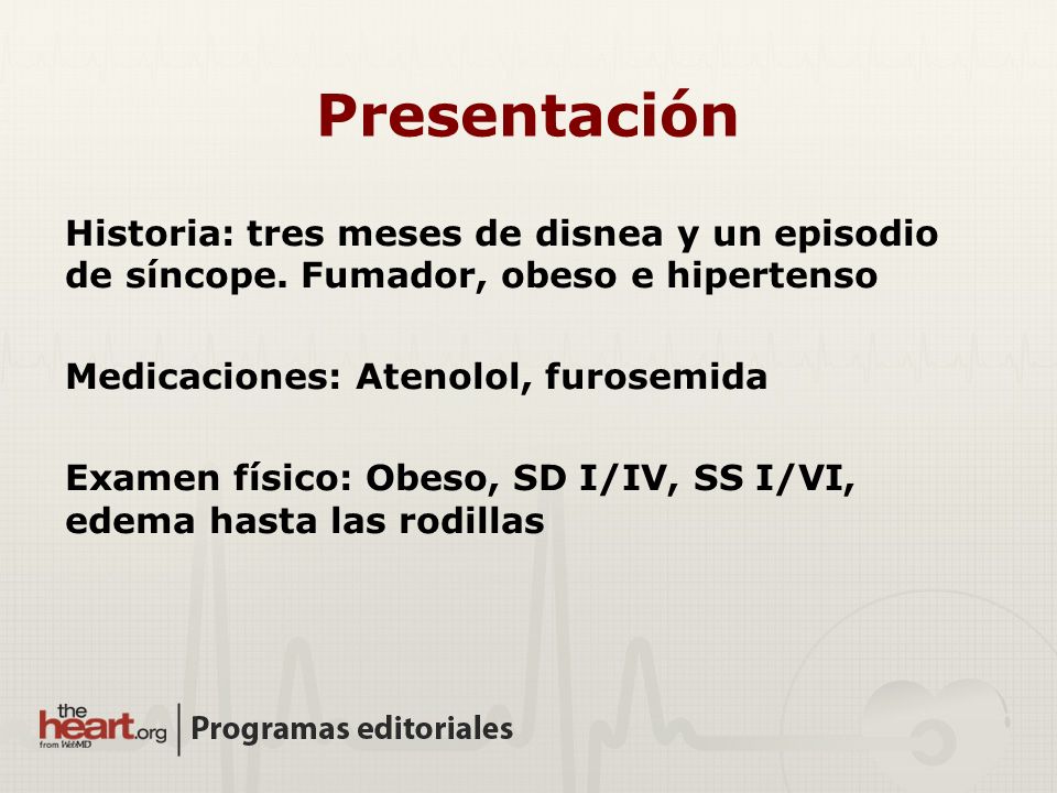 Presentación Historia: tres meses de disnea y un episodio de síncope. Fumador, obeso e hipertenso. Medicaciones: Atenolol, furosemida.