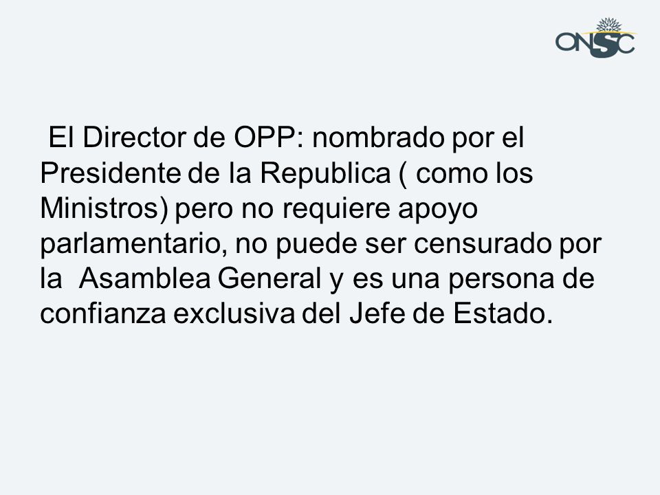 El Director de OPP: nombrado por el Presidente de la Republica ( como los Ministros) pero no requiere apoyo parlamentario, no puede ser censurado por la Asamblea General y es una persona de confianza exclusiva del Jefe de Estado.