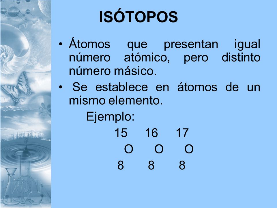 ISÓTOPOS Átomos que presentan igual número atómico, pero distinto número másico. Se establece en átomos de un mismo elemento.