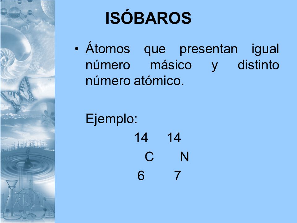 ISÓBAROS Átomos que presentan igual número másico y distinto número atómico. Ejemplo: C N.