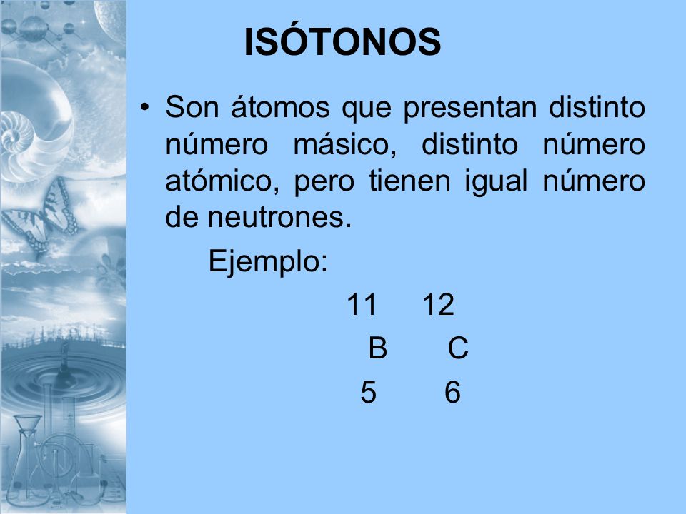 ISÓTONOS Son átomos que presentan distinto número másico, distinto número atómico, pero tienen igual número de neutrones.