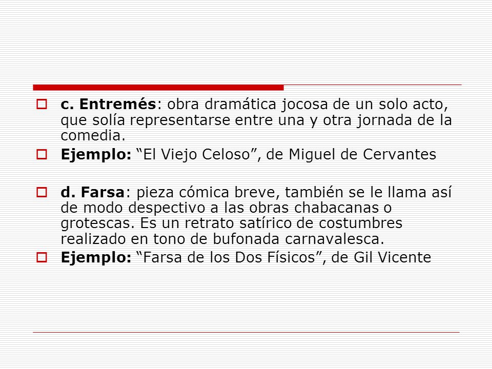 c. Entremés: obra dramática jocosa de un solo acto, que solía representarse entre una y otra jornada de la comedia.