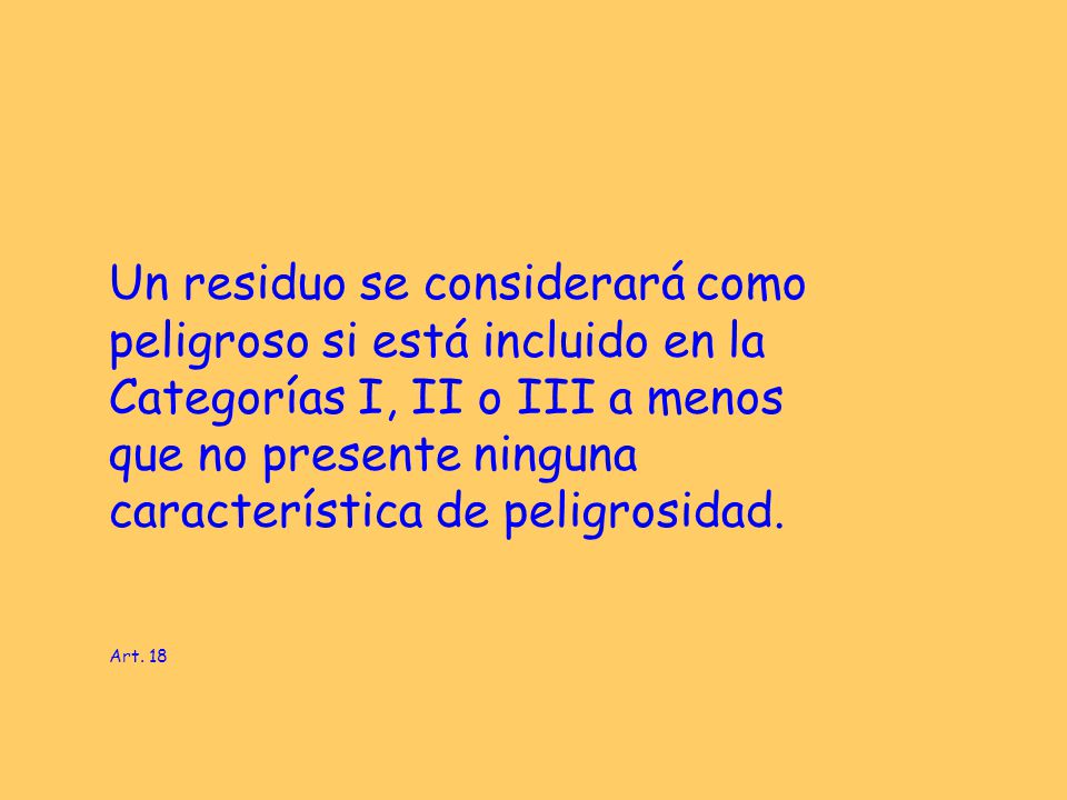 Un residuo se considerará como peligroso si está incluido en la Categorías I, II o III a menos que no presente ninguna característica de peligrosidad.