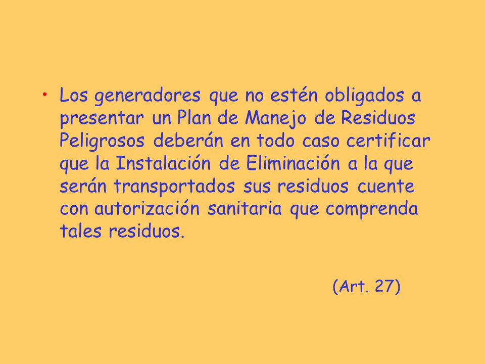 Los generadores que no estén obligados a presentar un Plan de Manejo de Residuos Peligrosos deberán en todo caso certificar que la Instalación de Eliminación a la que serán transportados sus residuos cuente con autorización sanitaria que comprenda tales residuos.