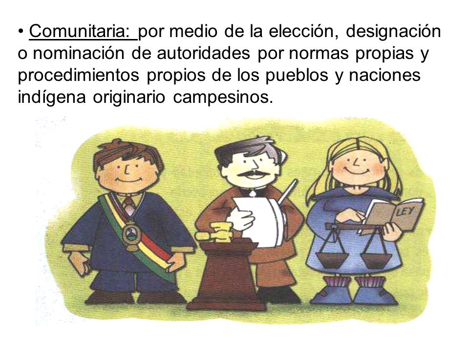 Comunitaria: por medio de la elección, designación o nominación de autoridades por normas propias y procedimientos propios de los pueblos y naciones indígena originario campesinos.