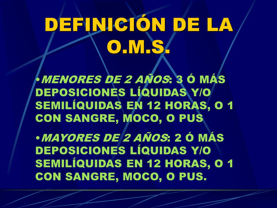 DEFINICIÓN DE LA O.M.S. MENORES DE 2 AÑOS: 3 Ó MÁS DEPOSICIONES LÍQUIDAS Y/O SEMILÍQUIDAS EN 12 HORAS, O 1 CON SANGRE, MOCO, O PUS.