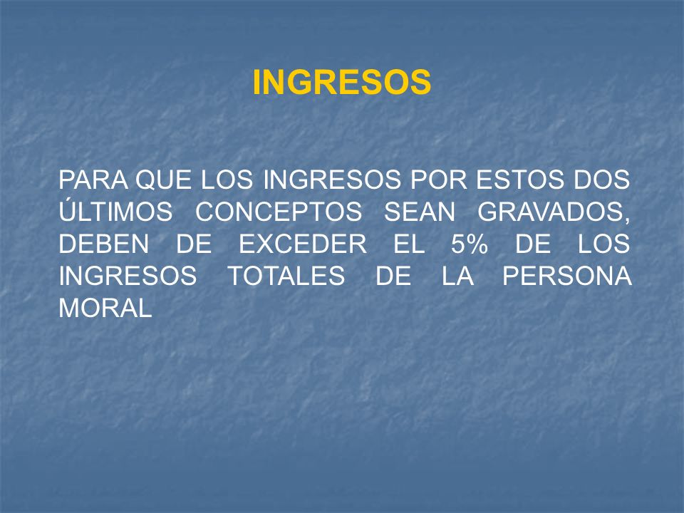 INGRESOS PARA QUE LOS INGRESOS POR ESTOS DOS ÚLTIMOS CONCEPTOS SEAN GRAVADOS, DEBEN DE EXCEDER EL 5% DE LOS INGRESOS TOTALES DE LA PERSONA MORAL.
