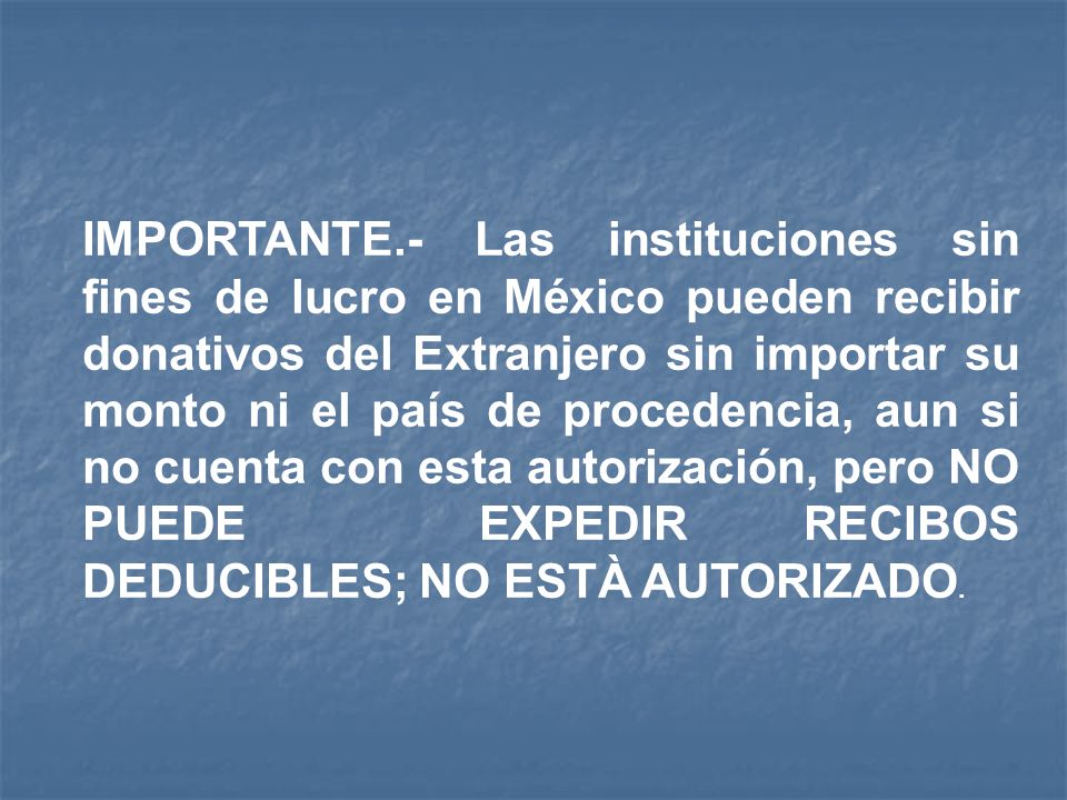 IMPORTANTE.- Las instituciones sin fines de lucro en México pueden recibir donativos del Extranjero sin importar su monto ni el país de procedencia, aun si no cuenta con esta autorización, pero NO PUEDE EXPEDIR RECIBOS DEDUCIBLES; NO ESTÀ AUTORIZADO.
