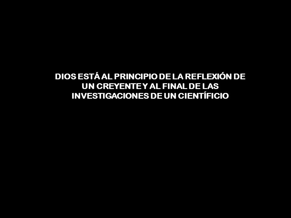 DIOS ESTÁ AL PRINCIPIO DE LA REFLEXIÓN DE UN CREYENTE Y AL FINAL DE LAS INVESTIGACIONES DE UN CIENTÍFICIO