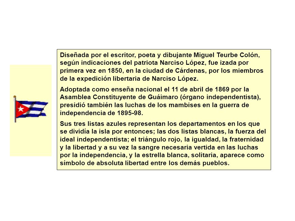 Diseñada por el escritor, poeta y dibujante Miguel Teurbe Colón, según indicaciones del patriota Narciso López, fue izada por primera vez en 1850, en la ciudad de Cárdenas, por los miembros de la expedición libertaria de Narciso López.