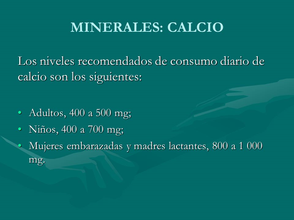 MINERALES: CALCIO Los niveles recomendados de consumo diario de calcio son los siguientes: Adultos, 400 a 500 mg;