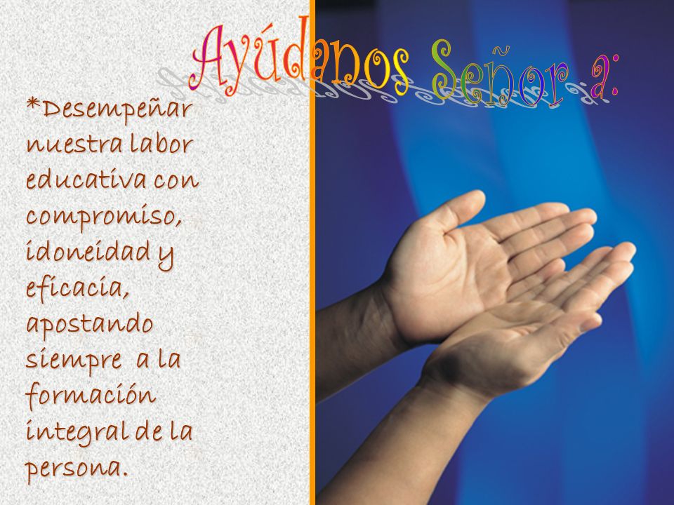 Ayúdanos Señor a: *Desempeñar nuestra labor educativa con compromiso, idoneidad y eficacia, apostando siempre a la formación integral de la persona.