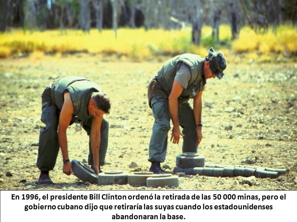 En 1996, el presidente Bill Clinton ordenó la retirada de las minas, pero el gobierno cubano dijo que retiraría las suyas cuando los estadounidenses abandonaran la base.