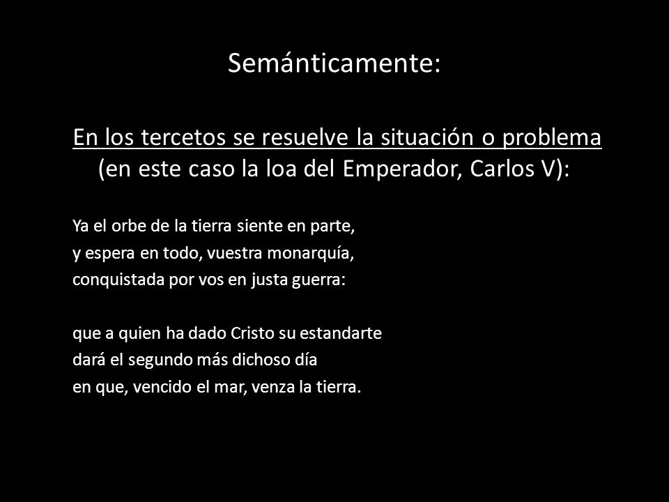 Semánticamente: En los tercetos se resuelve la situación o problema (en este caso la loa del Emperador, Carlos V):
