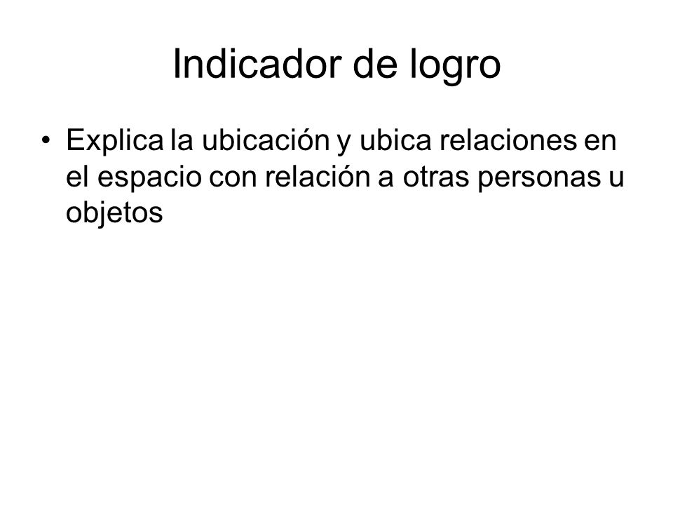 Indicador de logro Explica la ubicación y ubica relaciones en el espacio con relación a otras personas u objetos.