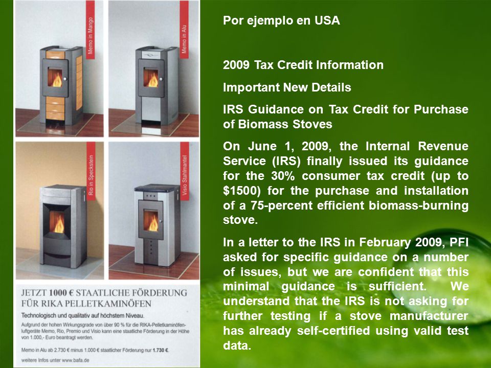 Por ejemplo en USA 2009 Tax Credit Information. Important New Details. IRS Guidance on Tax Credit for Purchase of Biomass Stoves.