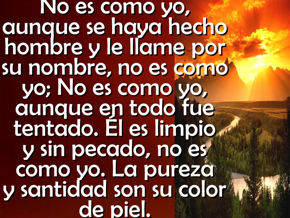 No es como yo, aunque se haya hecho hombre y le llame por su nombre, no es como yo; No es como yo, aunque en todo fue tentado.