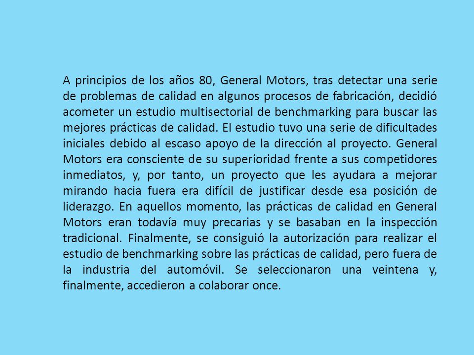 A principios de los años 80, General Motors, tras detectar una serie de problemas de calidad en algunos procesos de fabricación, decidió acometer un estudio multisectorial de benchmarking para buscar las mejores prácticas de calidad.