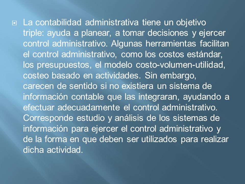 La contabilidad administrativa tiene un objetivo triple: ayuda a planear, a tomar decisiones y ejercer control administrativo.