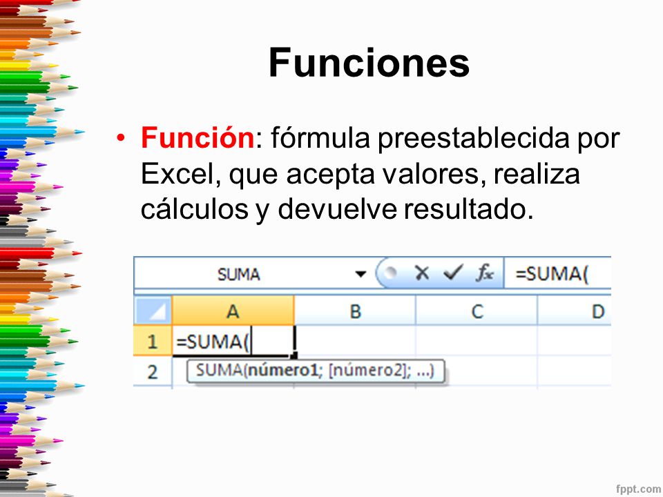 Funciones Función: fórmula preestablecida por Excel, que acepta valores, realiza cálculos y devuelve resultado.