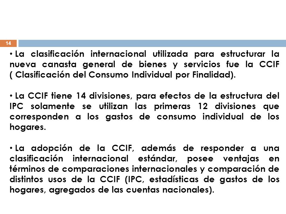 La clasificación internacional utilizada para estructurar la nueva canasta general de bienes y servicios fue la CCIF ( Clasificación del Consumo Individual por Finalidad).