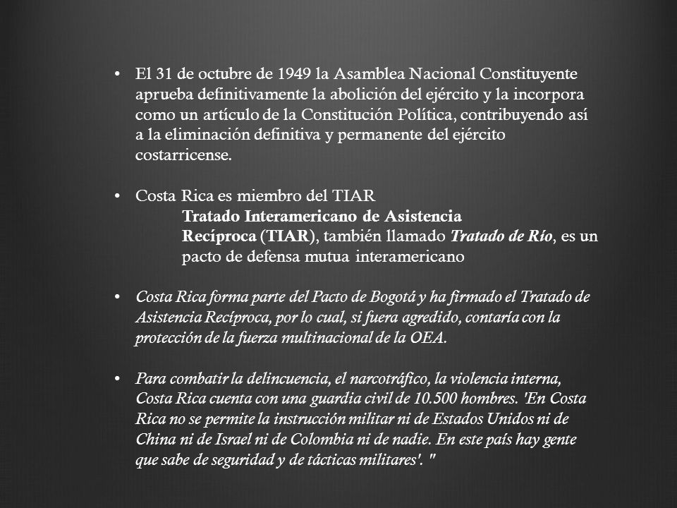 El 31 de octubre de 1949 la Asamblea Nacional Constituyente aprueba definitivamente la abolición del ejército y la incorpora como un artículo de la Constitución Política, contribuyendo así a la eliminación definitiva y permanente del ejército costarricense.
