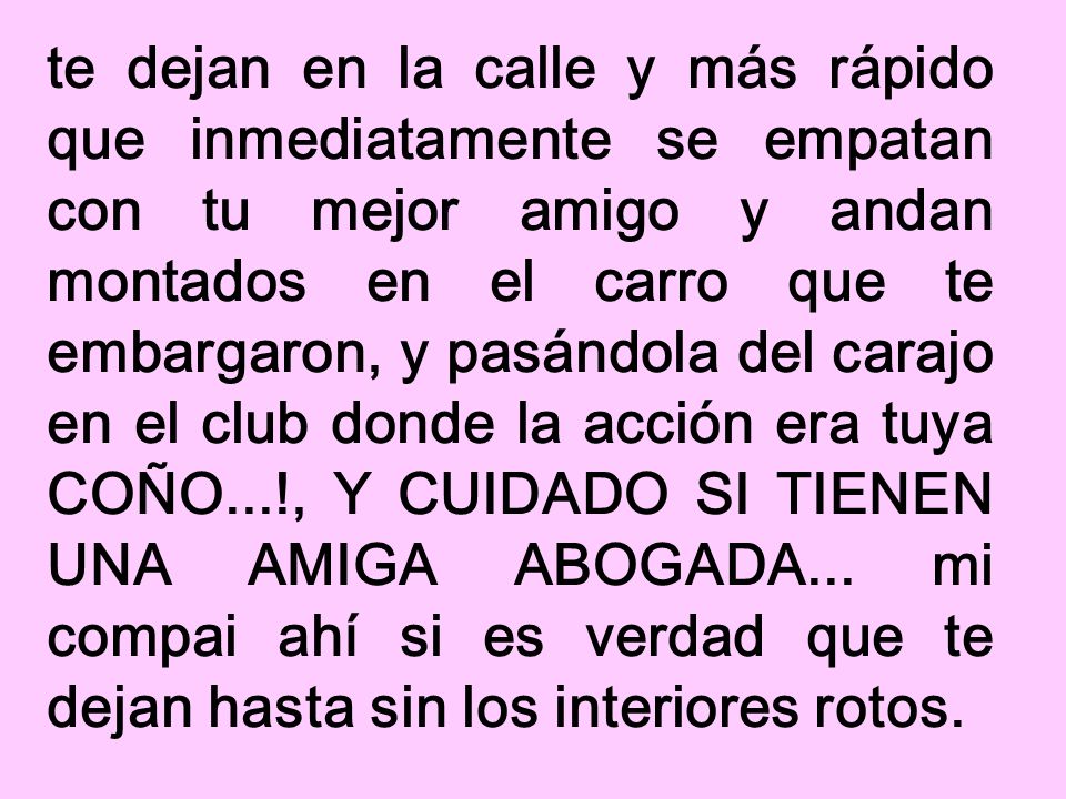 te dejan en la calle y más rápido que inmediatamente se empatan con tu mejor amigo y andan montados en el carro que te embargaron, y pasándola del carajo en el club donde la acción era tuya COÑO...!, Y CUIDADO SI TIENEN UNA AMIGA ABOGADA...