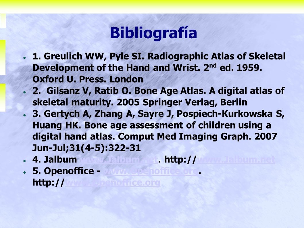 Bibliografía 1. Greulich WW, Pyle SI. Radiographic Atlas of Skeletal Development of the Hand and Wrist. 2nd ed Oxford U. Press. London.