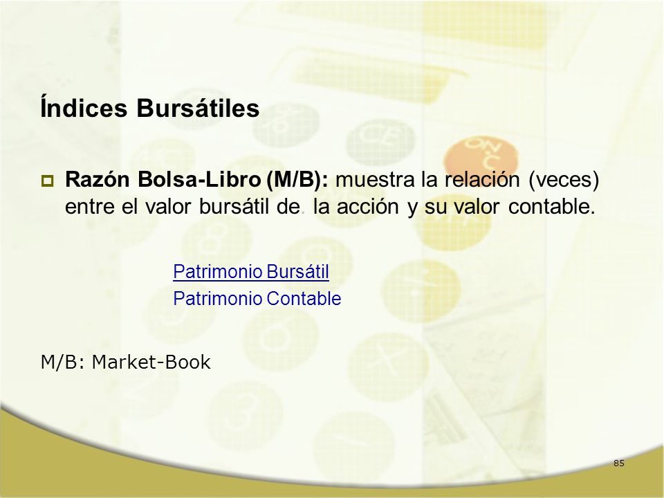 Índices Bursátiles Razón Bolsa-Libro (M/B): muestra la relación (veces) entre el valor bursátil de. la acción y su valor contable.