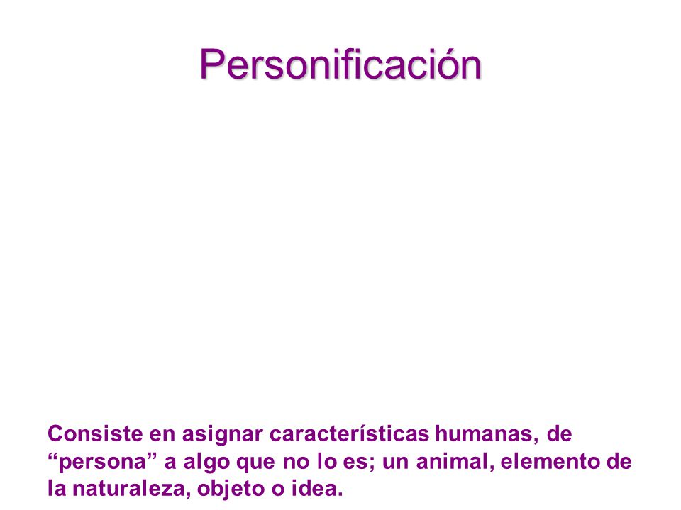 Personificación Consiste en asignar características humanas, de persona a algo que no lo es; un animal, elemento de la naturaleza, objeto o idea.