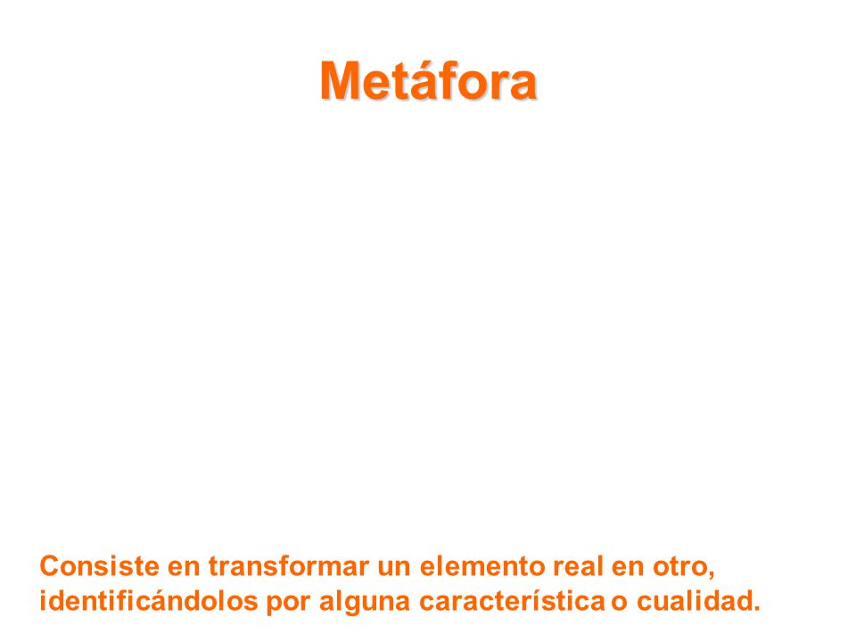 Metáfora Consiste en transformar un elemento real en otro, identificándolos por alguna característica o cualidad.