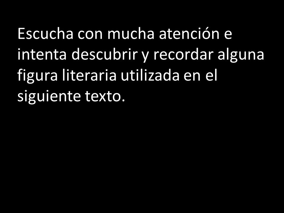 Escucha con mucha atención e intenta descubrir y recordar alguna figura literaria utilizada en el siguiente texto.