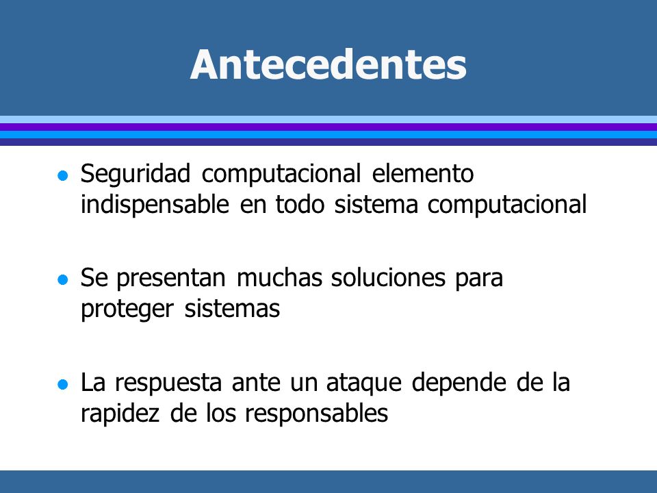 Antecedentes Seguridad computacional elemento indispensable en todo sistema computacional. Se presentan muchas soluciones para proteger sistemas.