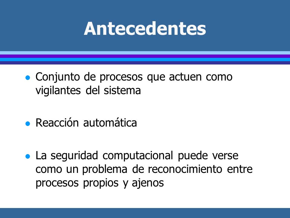 Antecedentes Conjunto de procesos que actuen como vigilantes del sistema. Reacción automática.