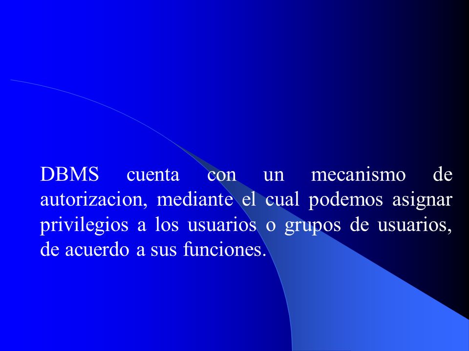DBMS cuenta con un mecanismo de autorizacion, mediante el cual podemos asignar privilegios a los usuarios o grupos de usuarios, de acuerdo a sus funciones.