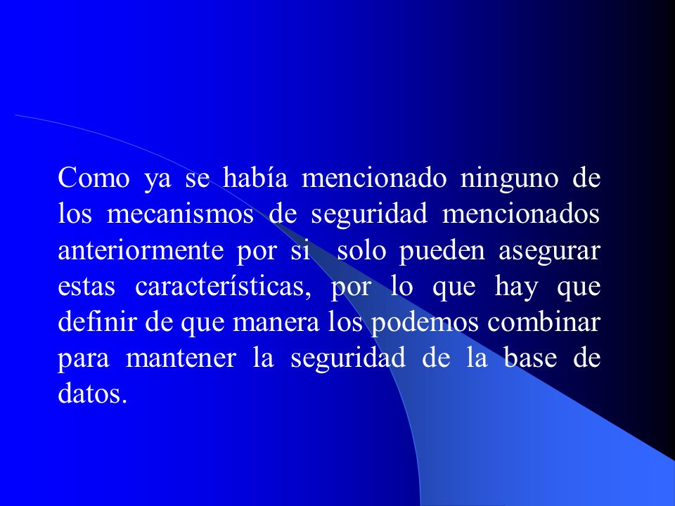 Como ya se había mencionado ninguno de los mecanismos de seguridad mencionados anteriormente por si solo pueden asegurar estas características, por lo que hay que definir de que manera los podemos combinar para mantener la seguridad de la base de datos.