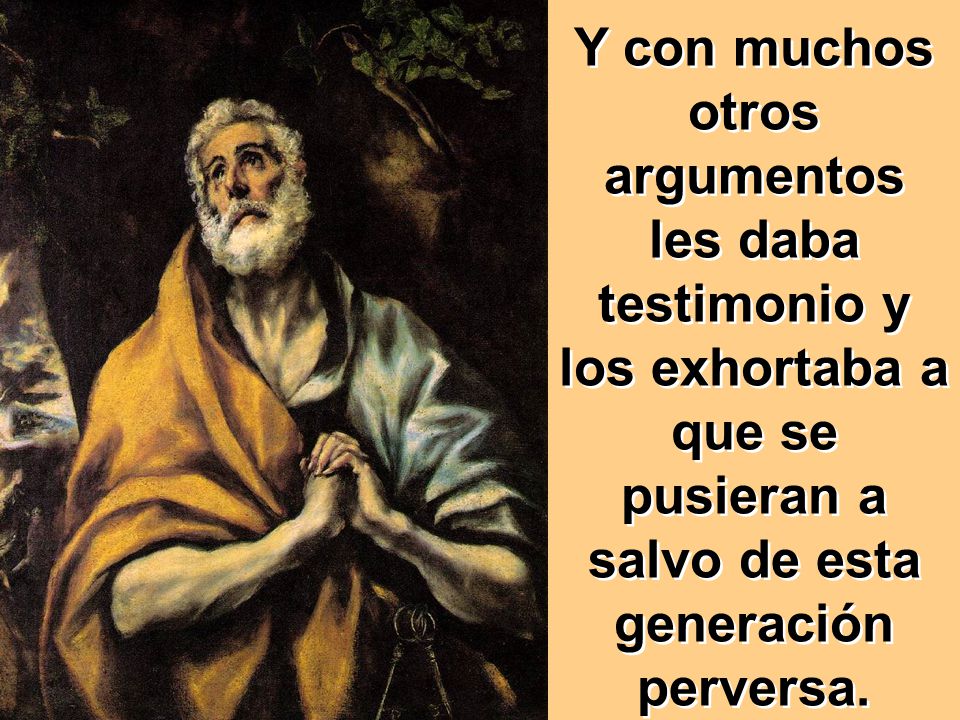 Y con muchos otros argumentos les daba testimonio y los exhortaba a que se pusieran a salvo de esta generación perversa.