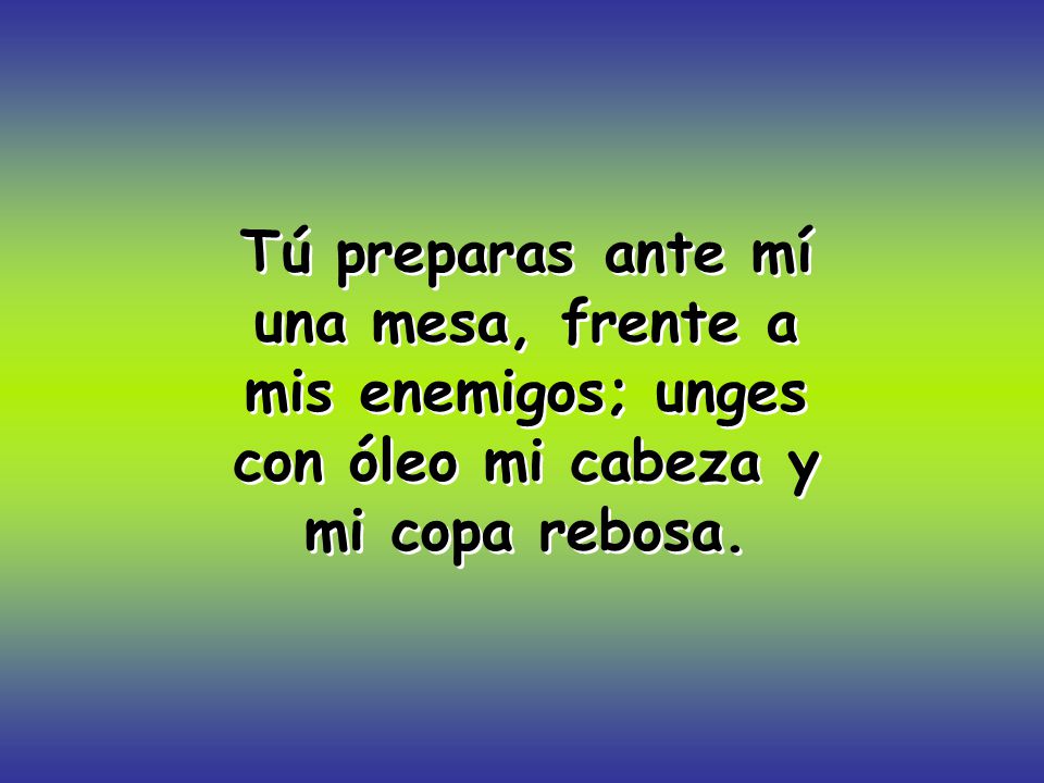 Tú preparas ante mí una mesa, frente a mis enemigos; unges con óleo mi cabeza y mi copa rebosa.