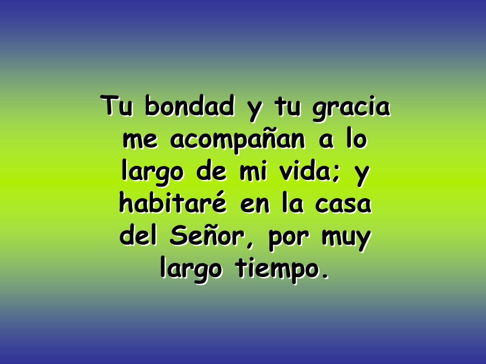 Tu bondad y tu gracia me acompañan a lo largo de mi vida; y habitaré en la casa del Señor, por muy largo tiempo.