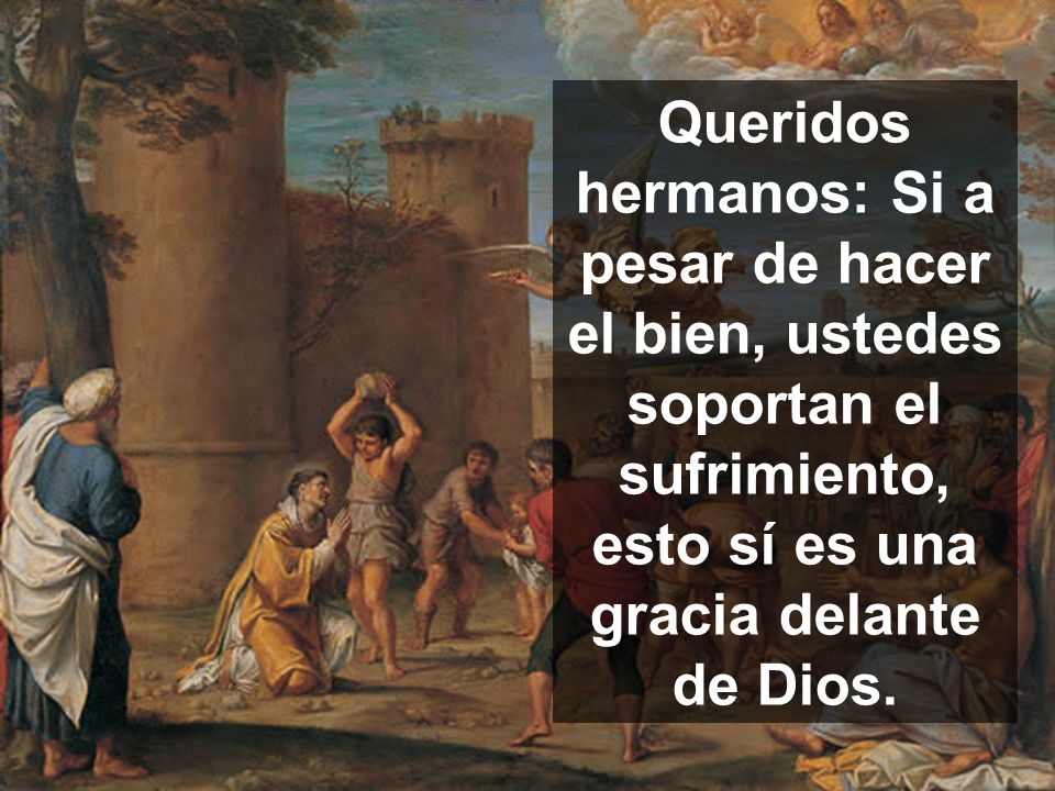 Queridos hermanos: Si a pesar de hacer el bien, ustedes soportan el sufrimiento, esto sí es una gracia delante de Dios.
