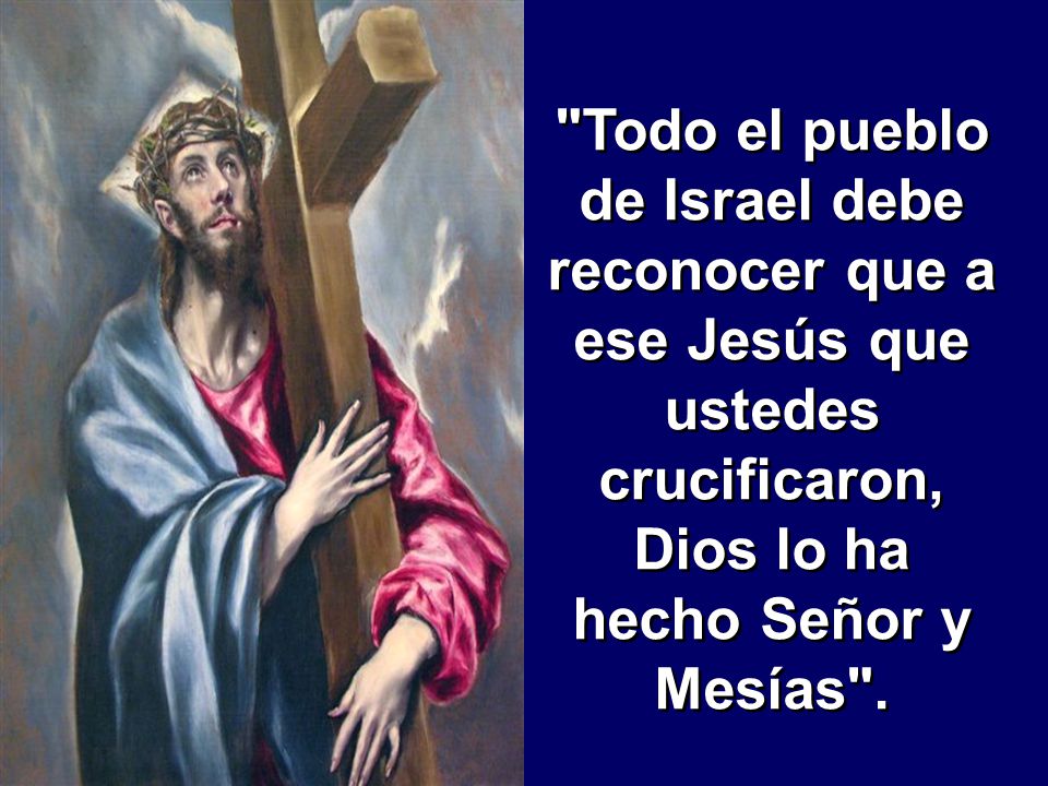 Todo el pueblo de Israel debe reconocer que a ese Jesús que ustedes crucificaron, Dios lo ha hecho Señor y Mesías .