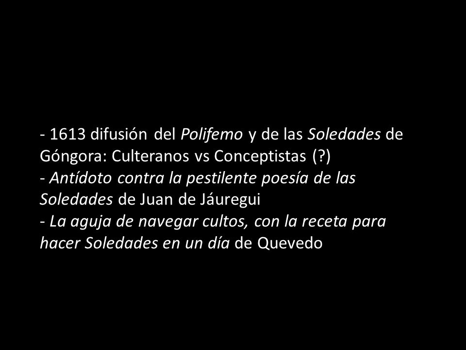 difusión del Polifemo y de las Soledades de Góngora: Culteranos vs Conceptistas ( ) - Antídoto contra la pestilente poesía de las Soledades de Juan de Jáuregui - La aguja de navegar cultos, con la receta para hacer Soledades en un día de Quevedo