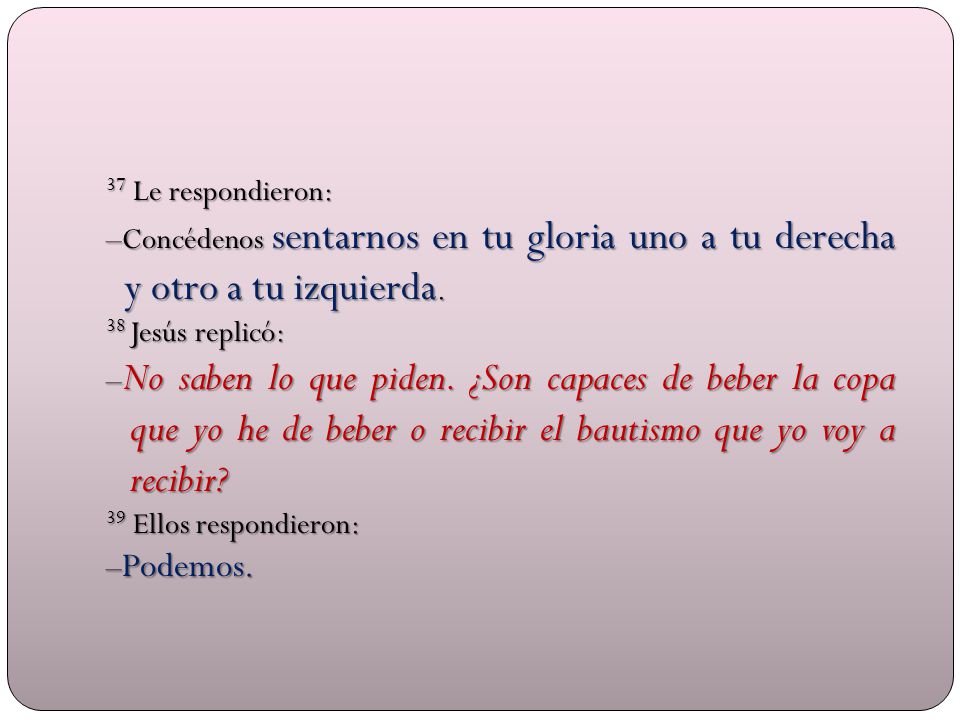 37 Le respondieron: –Concédenos sentarnos en tu gloria uno a tu derecha y otro a tu izquierda. 38 Jesús replicó: