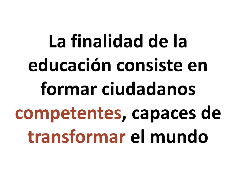 La finalidad de la educación consiste en formar ciudadanos competentes, capaces de transformar el mundo